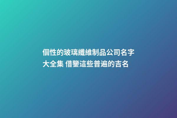 個性的玻璃纖維制品公司名字大全集 借鑒這些普遍的吉名